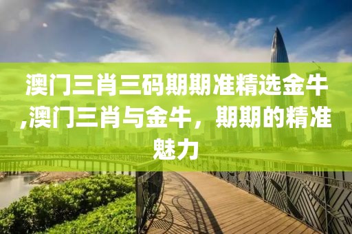 澳门三肖三码期期准精选金牛,澳门三肖与金牛，期期的精准魅力