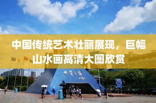 中国传统艺术壮丽展现，巨幅山水画高清大图欣赏