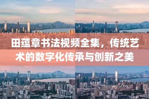 田蕴章书法视频全集，传统艺术的数字化传承与创新之美