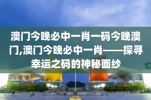 澳门今晚必中一肖一码今晚澳门,澳门今晚必中一肖——探寻幸运之码的神秘面纱