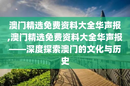 澳门精选免费资料大全华声报,澳门精选免费资料大全华声报——深度探索澳门的文化与历史