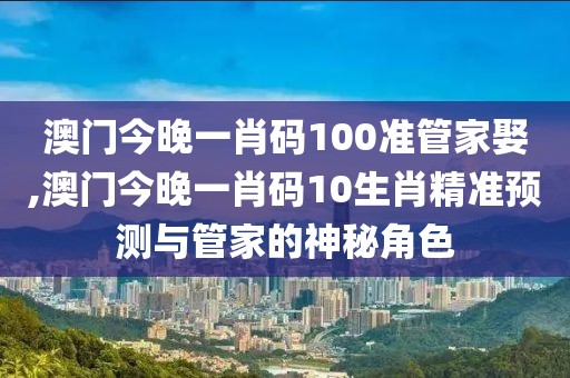 澳门今晚一肖码100准管家娶,澳门今晚一肖码10生肖精准预测与管家的神秘角色