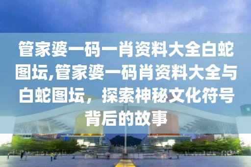 管家婆一码一肖资料大全白蛇图坛,管家婆一码肖资料大全与白蛇图坛，探索神秘文化符号背后的故事