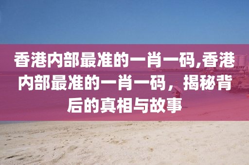 香港内部最准的一肖一码,香港内部最准的一肖一码，揭秘背后的真相与故事