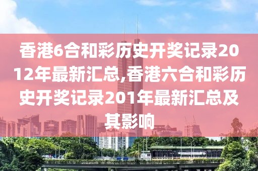 香港6合和彩历史开奖记录2012年最新汇总,香港六合和彩历史开奖记录201年最新汇总及其影响