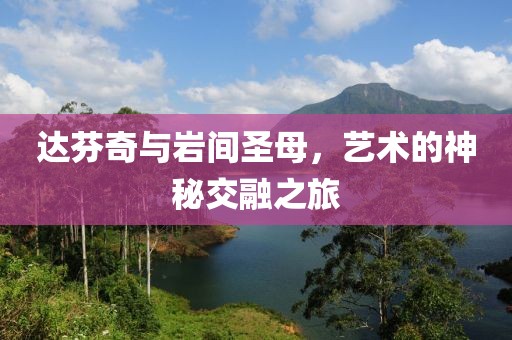 达芬奇与岩间圣母，艺术的神秘交融之旅