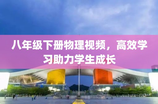 八年级下册物理视频，高效学习助力学生成长