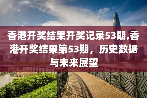 香港开奖结果开奖记录53期,香港开奖结果第53期，历史数据与未来展望