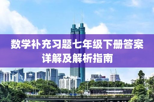 数学补充习题七年级下册答案详解及解析指南