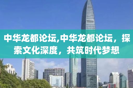 中华龙都论坛,中华龙都论坛，探索文化深度，共筑时代梦想