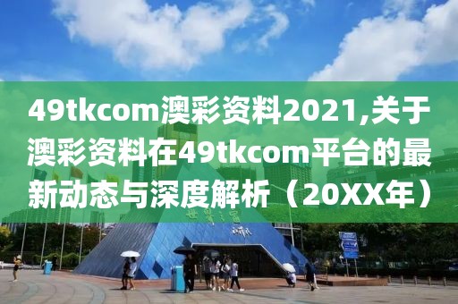 49tkcom澳彩资料2021,关于澳彩资料在49tkcom平台的最新动态与深度解析（20XX年）