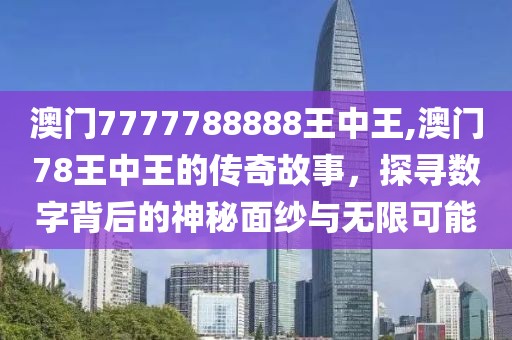 澳门7777788888王中王,澳门78王中王的传奇故事，探寻数字背后的神秘面纱与无限可能