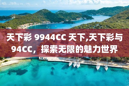 天下彩 9944CC 天下,天下彩与94CC，探索无限的魅力世界