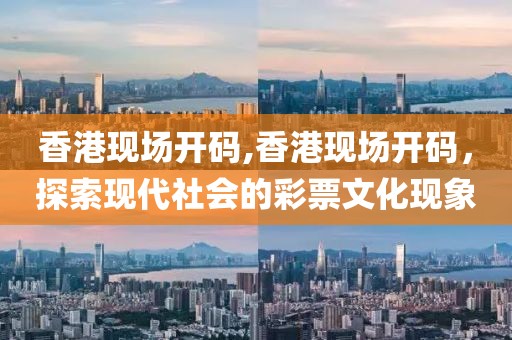 香港现场开码,香港现场开码，探索现代社会的彩票文化现象