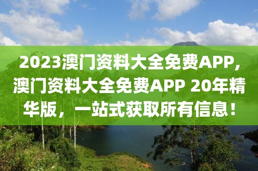 2023澳门资料大全免费APP,澳门资料大全免费APP 20年精华版，一站式获取所有信息！