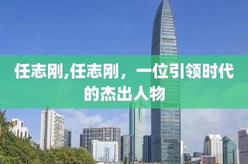 任志刚,任志刚，一位引领时代的杰出人物