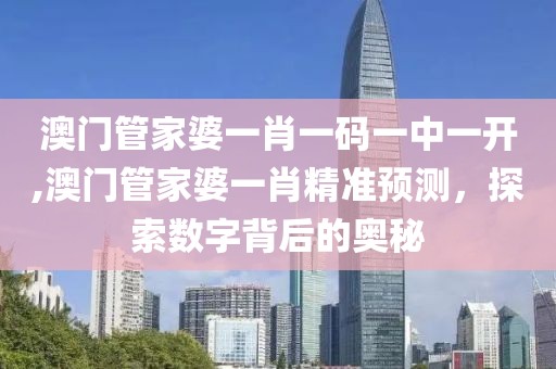 澳门管家婆一肖一码一中一开,澳门管家婆一肖精准预测，探索数字背后的奥秘