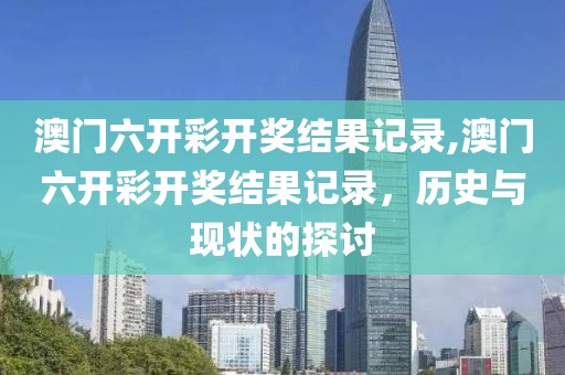 澳门六开彩开奖结果记录,澳门六开彩开奖结果记录，历史与现状的探讨