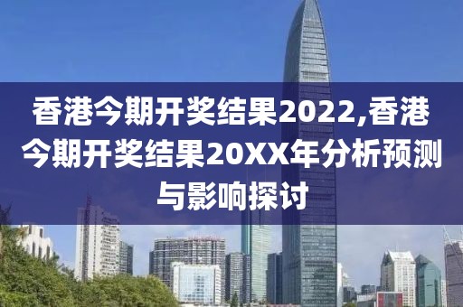 香港今期开奖结果2022,香港今期开奖结果20XX年分析预测与影响探讨