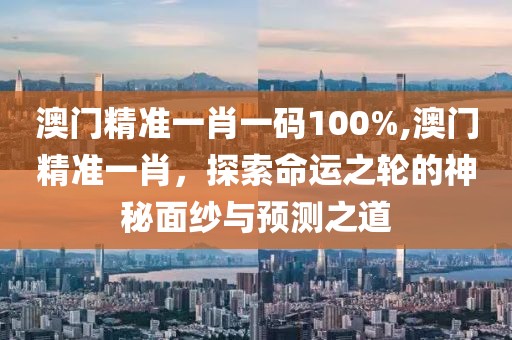 澳门精准一肖一码100%,澳门精准一肖，探索命运之轮的神秘面纱与预测之道