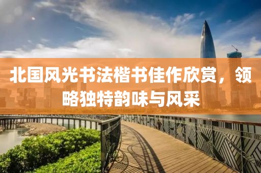 北国风光书法楷书佳作欣赏，领略独特韵味与风采