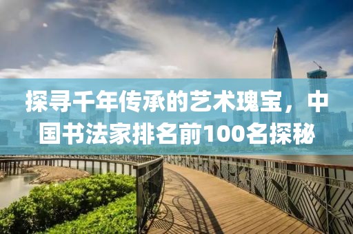 探寻千年传承的艺术瑰宝，中国书法家排名前100名探秘