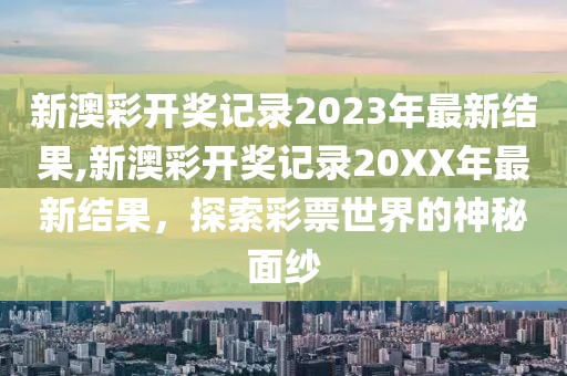 新澳彩开奖记录2023年最新结果,新澳彩开奖记录20XX年最新结果，探索彩票世界的神秘面纱