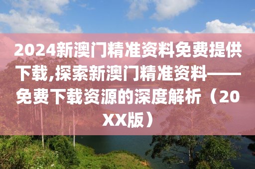 2024新澳门精准资料免费提供下载,探索新澳门精准资料——免费下载资源的深度解析（20XX版）