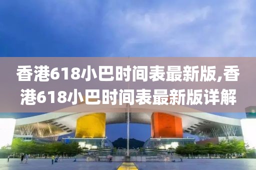 香港618小巴时间表最新版,香港618小巴时间表最新版详解