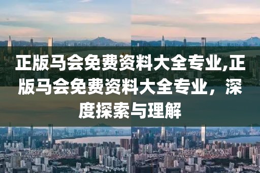 正版马会免费资料大全专业,正版马会免费资料大全专业，深度探索与理解