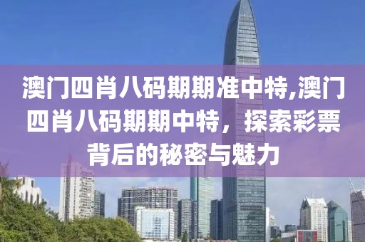 澳门四肖八码期期准中特,澳门四肖八码期期中特，探索彩票背后的秘密与魅力