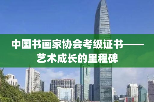 中国书画家协会考级证书——艺术成长的里程碑