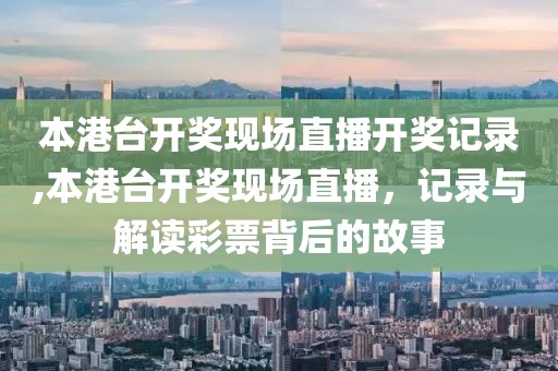 本港台开奖现场直播开奖记录,本港台开奖现场直播，记录与解读彩票背后的故事