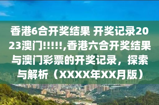 香港6合开奖结果 开奖记录2023澳门!!!!!,香港六合开奖结果与澳门彩票的开奖记录，探索与解析（XXXX年XX月版）