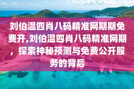 刘伯温四肖八码精准网期期免费开,刘伯温四肖八码精准网期，探索神秘预测与免费公开服务的背后