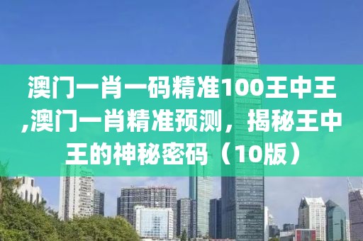 澳门一肖一码精准100王中王,澳门一肖精准预测，揭秘王中王的神秘密码（10版）
