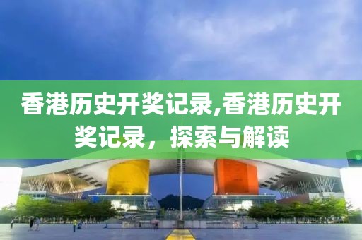 香港历史开奖记录,香港历史开奖记录，探索与解读