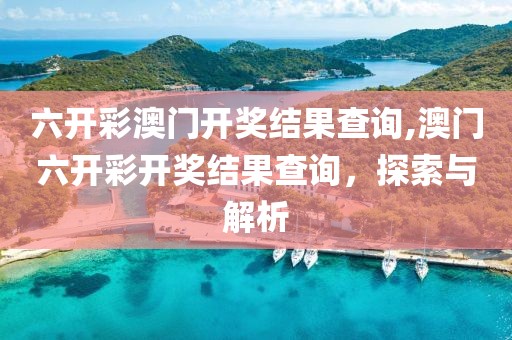六开彩澳门开奖结果查询,澳门六开彩开奖结果查询，探索与解析