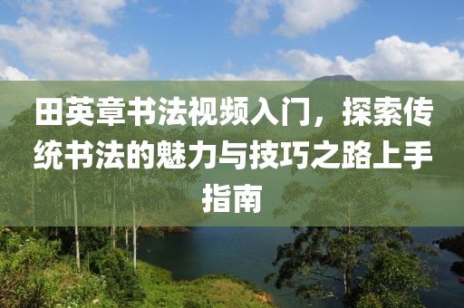 田英章书法视频入门，探索传统书法的魅力与技巧之路上手指南