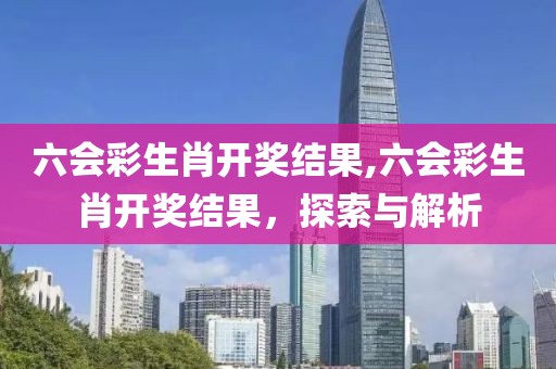 六会彩生肖开奖结果,六会彩生肖开奖结果，探索与解析