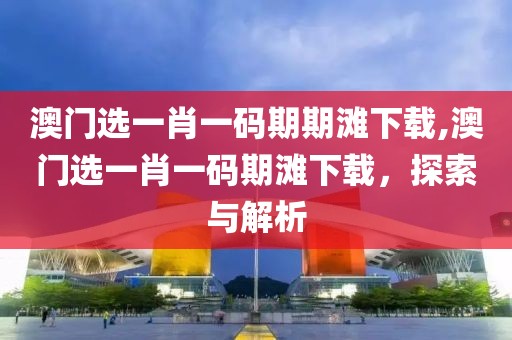 澳门选一肖一码期期滩下载,澳门选一肖一码期滩下载，探索与解析
