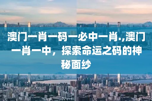 澳门一肖一码一必中一肖.,澳门一肖一中，探索命运之码的神秘面纱