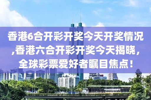 香港6合开彩开奖今天开奖情况,香港六合开彩开奖今天揭晓，全球彩票爱好者瞩目焦点！