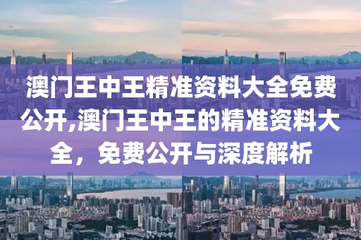 澳门王中王精准资料大全免费公开,澳门王中王的精准资料大全，免费公开与深度解析
