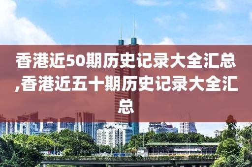 香港近50期历史记录大全汇总,香港近五十期历史记录大全汇总