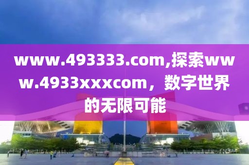 www.493333.com,探索www.4933xxxcom，数字世界的无限可能