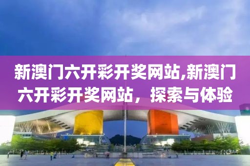 新澳门六开彩开奖网站,新澳门六开彩开奖网站，探索与体验
