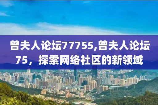 曾夫人论坛77755,曾夫人论坛75，探索网络社区的新领域
