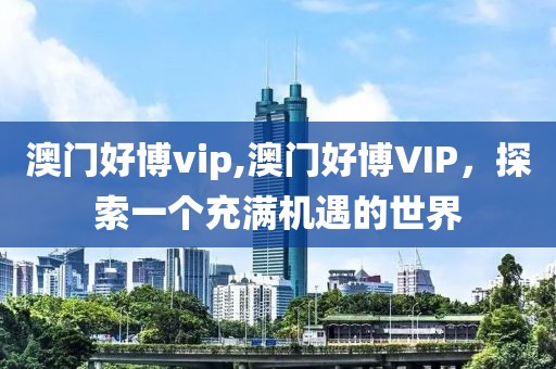 澳门好博vip,澳门好博VIP，探索一个充满机遇的世界