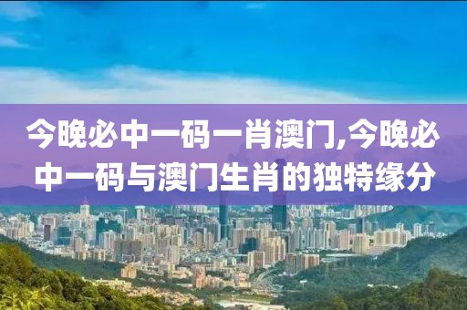 今晚必中一码一肖澳门,今晚必中一码与澳门生肖的独特缘分